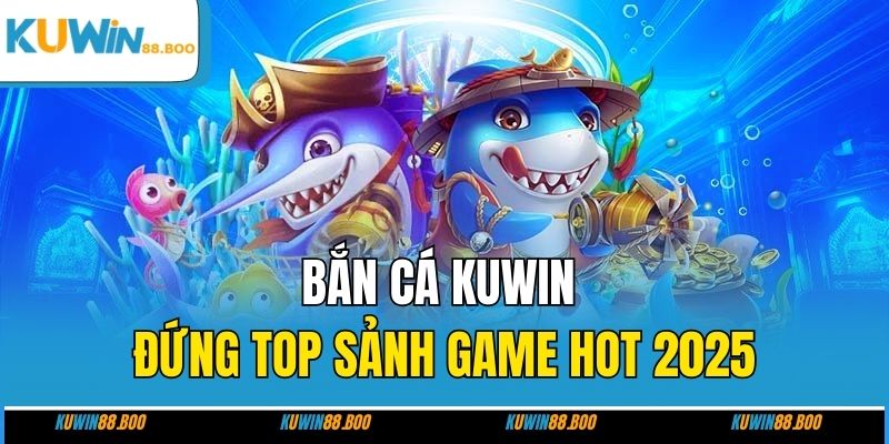 Bắn cá KUWIN đứng top sảnh game hot 2025