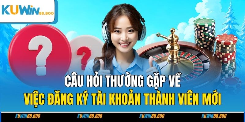 Câu hỏi thường gặp về việc đăng ký tài khoản thành viên mới