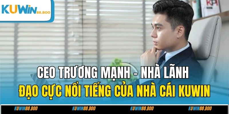 CEO Trương Mạnh - Nhà lãnh đạo cực nổi tiếng của nhà cái uy tín KUWIN