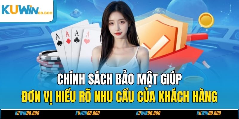 Chính sách bảo mật giúp đơn vị hiểu rõ nhu cầu của khách hàng