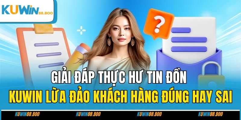 Giải đáp thực hư tin đồn KUWIN lừa đảo khách hàng đúng hay sai