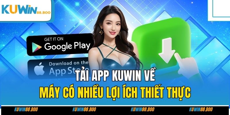 Tải app KUWIN về máy có nhiều lợi ích thiết thực