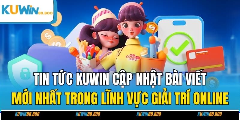 Tin tức Kuwin cập nhật bài viết mới nhất trong lĩnh vực giải trí online