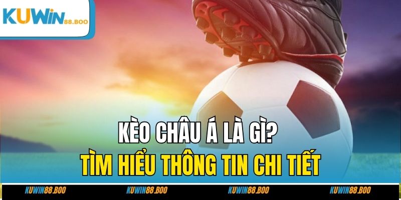 Kèo châu Á là gì? Tìm hiểu thông tin chi tiết